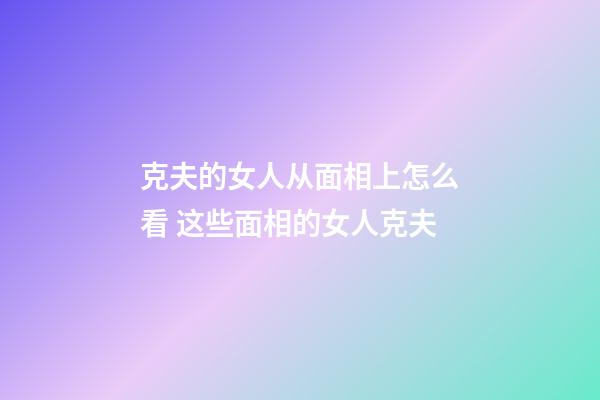 克夫的女人从面相上怎么看 这些面相的女人克夫